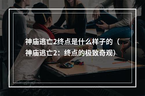 神庙逃亡2终点是什么样子的（神庙逃亡2：终点的极致奇观）