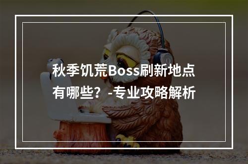 秋季饥荒Boss刷新地点有哪些？-专业攻略解析