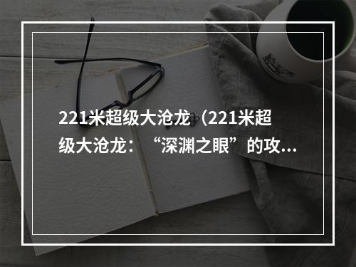 221米超级大沧龙（221米超级大沧龙：“深渊之眼”的攻略指南）