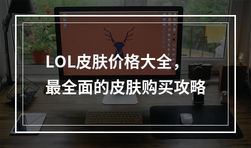 LOL皮肤价格大全，最全面的皮肤购买攻略