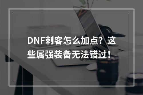 DNF刺客怎么加点？这些属强装备无法错过！