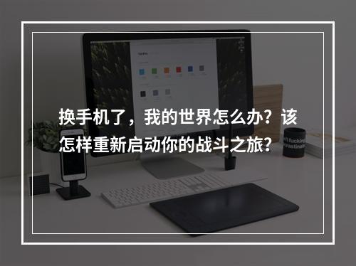 换手机了，我的世界怎么办？该怎样重新启动你的战斗之旅？