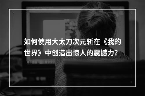 如何使用大太刀次元斩在《我的世界》中创造出惊人的震撼力？