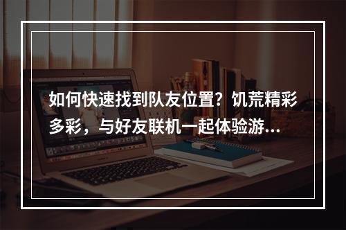 如何快速找到队友位置？饥荒精彩多彩，与好友联机一起体验游戏乐趣无疑成为玩家们最最期待的团队游戏模式。