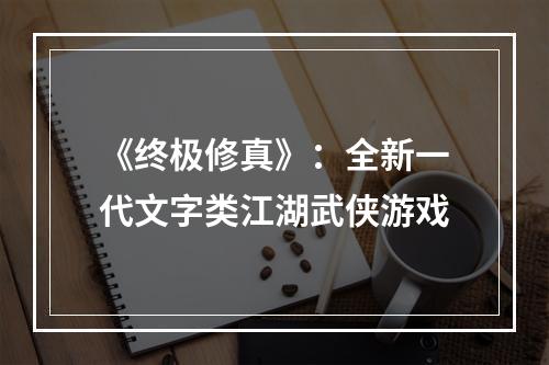 《终极修真》：全新一代文字类江湖武侠游戏