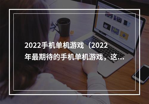 2022手机单机游戏（2022年最期待的手机单机游戏，这些你值得拥有！）