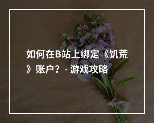 如何在B站上绑定《饥荒》账户？- 游戏攻略