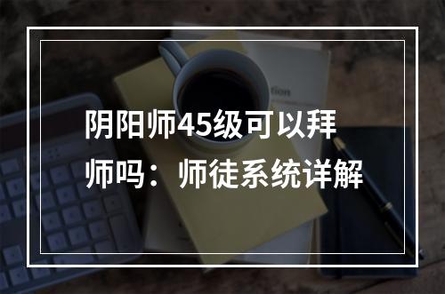 阴阳师45级可以拜师吗：师徒系统详解