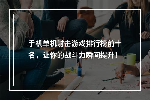 手机单机射击游戏排行榜前十名，让你的战斗力瞬间提升！