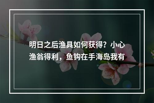 明日之后渔具如何获得？小心渔翁得利，鱼钩在手海岛我有