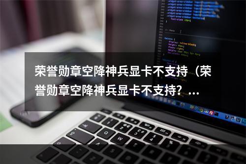 荣誉勋章空降神兵显卡不支持（荣誉勋章空降神兵显卡不支持？原因和解决方法详解！）