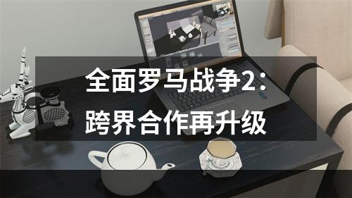 全面罗马战争2：跨界合作再升级