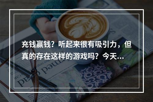 充钱赢钱？听起来很有吸引力，但真的存在这样的游戏吗？今天就来给大家介绍几款可以通过充值获得奖励的游戏