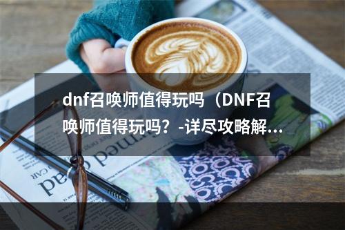 dnf召唤师值得玩吗（DNF召唤师值得玩吗？-详尽攻略解读）