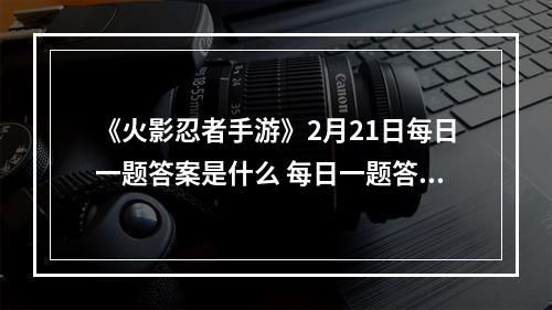 《火影忍者手游》2月21日每日一题答案是什么 每日一题答案一览--安卓攻略网