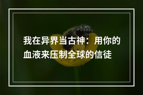 我在异界当古神：用你的血液来压制全球的信徒