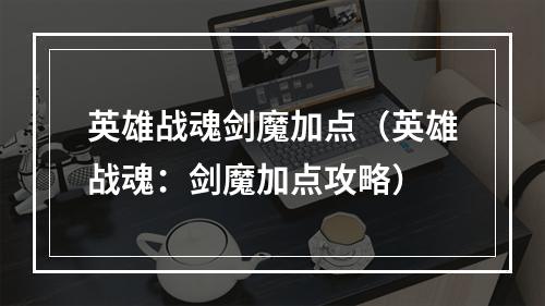 英雄战魂剑魔加点（英雄战魂：剑魔加点攻略）