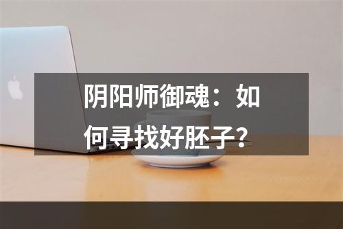 阴阳师御魂：如何寻找好胚子？