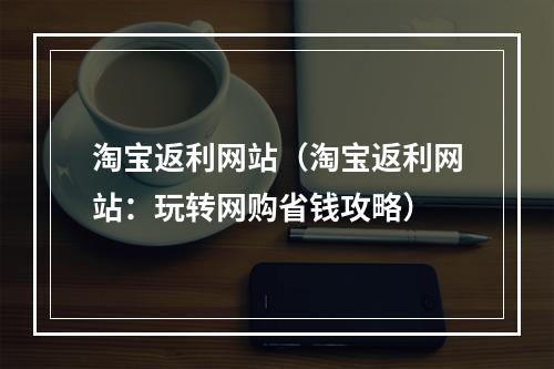 淘宝返利网站（淘宝返利网站：玩转网购省钱攻略）