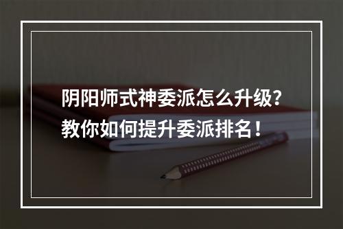 阴阳师式神委派怎么升级？教你如何提升委派排名！