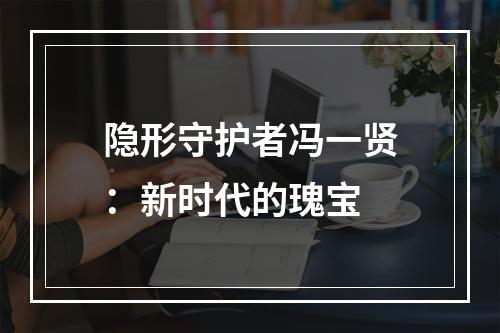 隐形守护者冯一贤：新时代的瑰宝