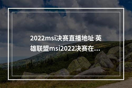 2022msi决赛直播地址 英雄联盟msi2022决赛在哪里看--安卓攻略网