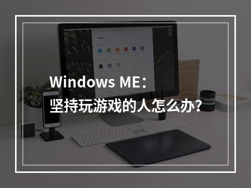 Windows ME：坚持玩游戏的人怎么办？