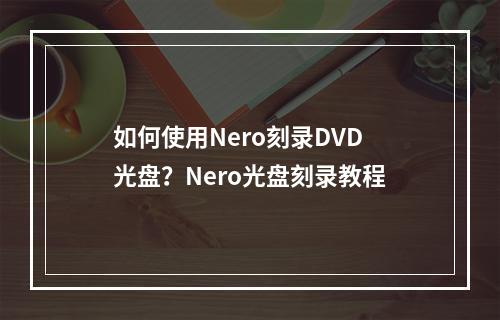 如何使用Nero刻录DVD光盘？Nero光盘刻录教程