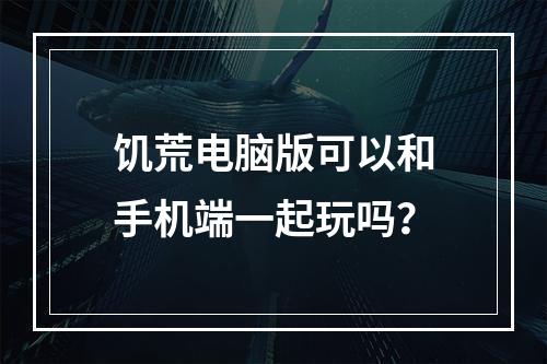 饥荒电脑版可以和手机端一起玩吗？