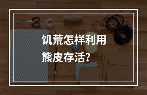 饥荒怎样利用熊皮存活？