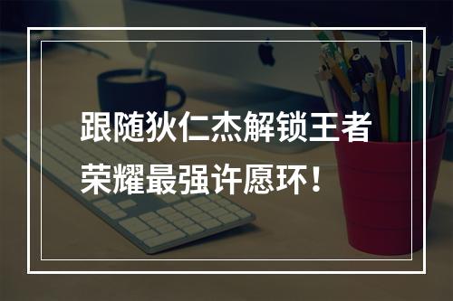 跟随狄仁杰解锁王者荣耀最强许愿环！