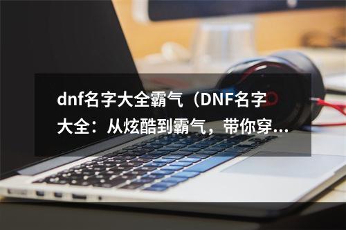 dnf名字大全霸气（DNF名字大全：从炫酷到霸气，带你穿越入奇幻世界）