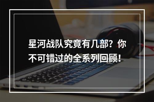 星河战队究竟有几部？你不可错过的全系列回顾！