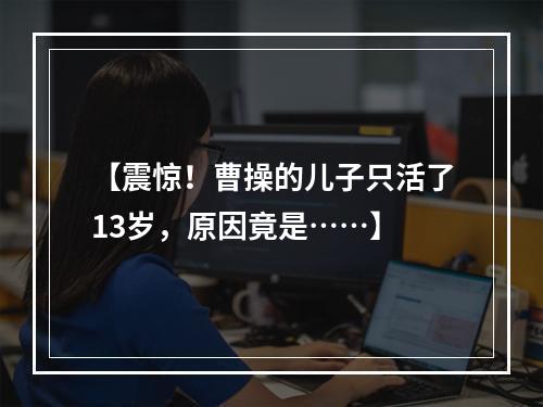 【震惊！曹操的儿子只活了13岁，原因竟是……】