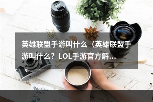 英雄联盟手游叫什么（英雄联盟手游叫什么？LOL手游官方解析！）