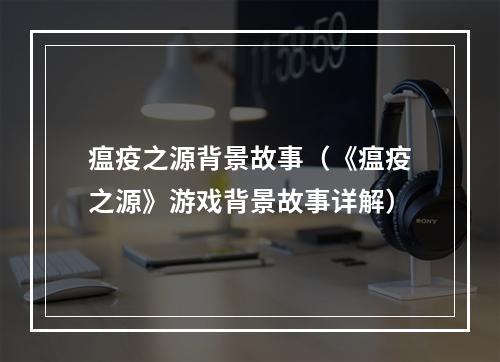 瘟疫之源背景故事（《瘟疫之源》游戏背景故事详解）