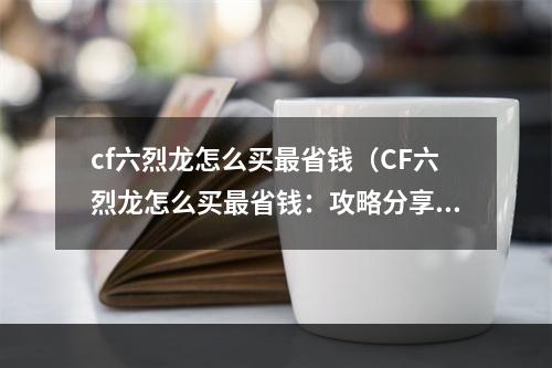 cf六烈龙怎么买最省钱（CF六烈龙怎么买最省钱：攻略分享）