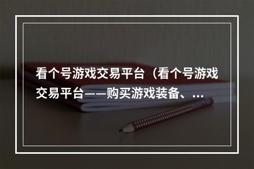 看个号游戏交易平台（看个号游戏交易平台——购买游戏装备、账号首选平台）