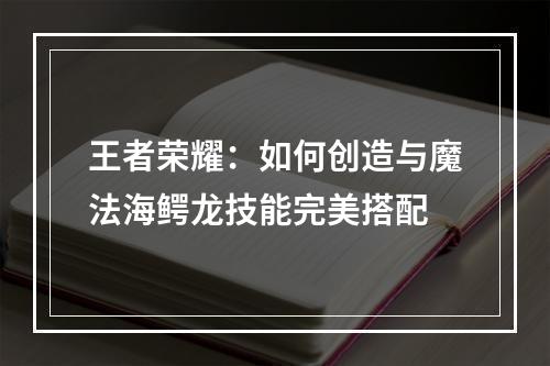 王者荣耀：如何创造与魔法海鳄龙技能完美搭配