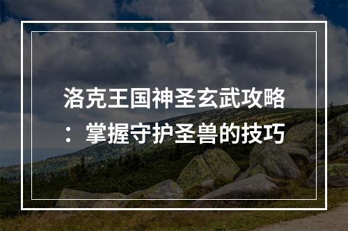 洛克王国神圣玄武攻略：掌握守护圣兽的技巧