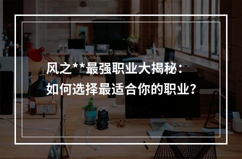 风之**最强职业大揭秘：如何选择最适合你的职业？