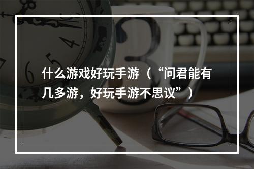 什么游戏好玩手游（“问君能有几多游，好玩手游不思议”）