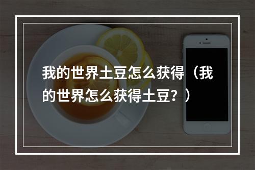 我的世界土豆怎么获得（我的世界怎么获得土豆？）