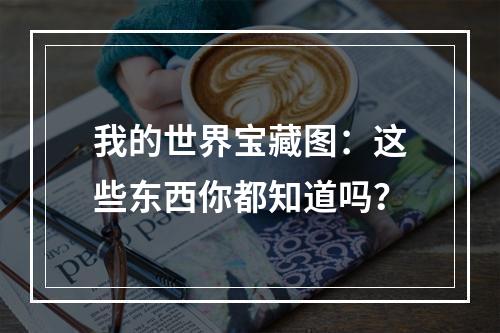 我的世界宝藏图：这些东西你都知道吗？