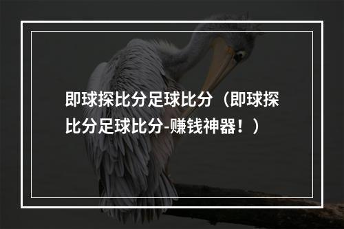 即球探比分足球比分（即球探比分足球比分-赚钱神器！）