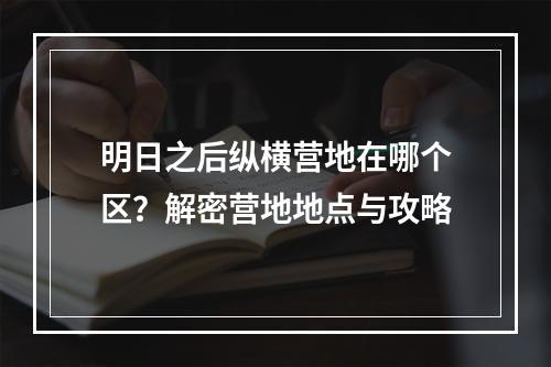 明日之后纵横营地在哪个区？解密营地地点与攻略