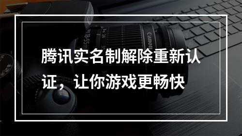 腾讯实名制解除重新认证，让你游戏更畅快