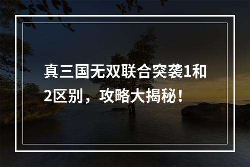 真三国无双联合突袭1和2区别，攻略大揭秘！