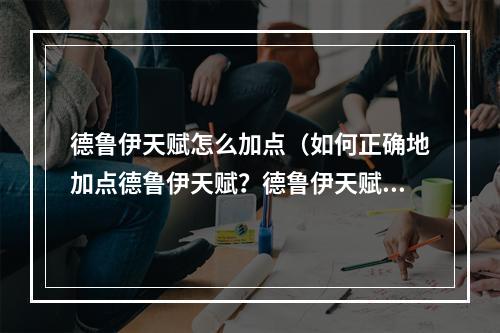 德鲁伊天赋怎么加点（如何正确地加点德鲁伊天赋？德鲁伊天赋加点攻略）