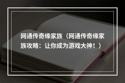 网通传奇缘家族（网通传奇缘家族攻略：让你成为游戏大神！）